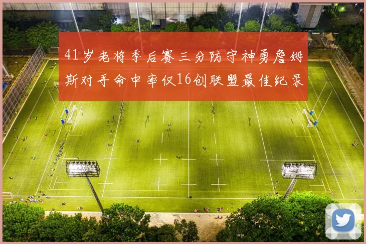 41岁老将季后赛三分防守神勇詹姆斯对手命中率仅16创联盟最佳纪录