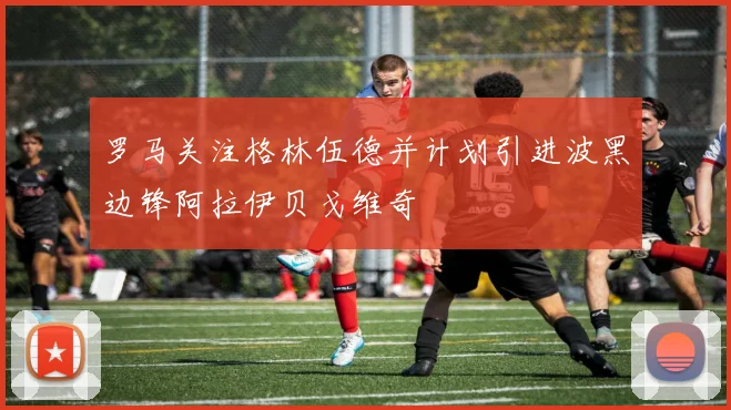 罗马关注格林伍德并计划引进波黑边锋阿拉伊贝戈维奇