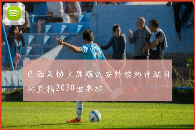 巴西足协主席确认安帅续约计划目标直指2030世界杯