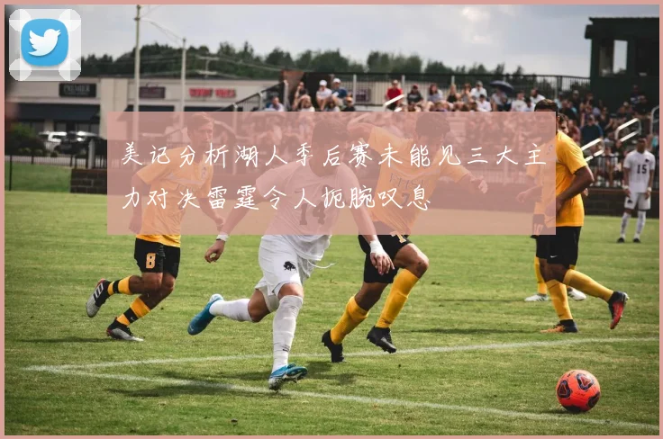 美记分析湖人季后赛未能见三大主力对决雷霆令人扼腕叹息