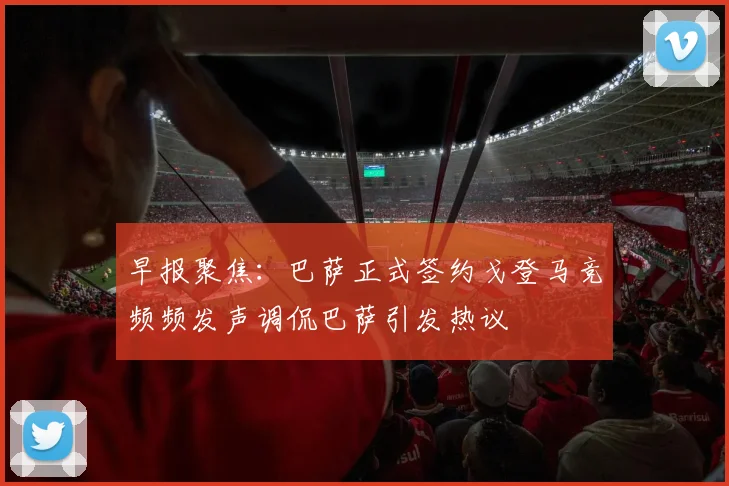 早报聚焦：巴萨正式签约戈登马竞频频发声调侃巴萨引发热议